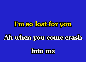 Fm so lost for you

Ah when you come crash

Into me