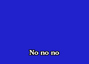 No no no