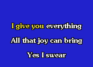 I give you everything

All that joy can bring

Yes lswear