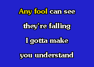 Any fool can see

they're falling

I gotta make

you understand