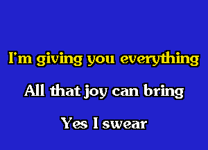 I'm giving you everything
All that joy can bring

Yes I swear