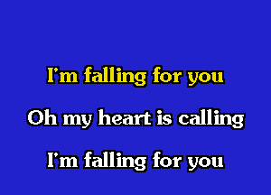 Fm falling for you

Oh my heart is calling

I'm falling for you