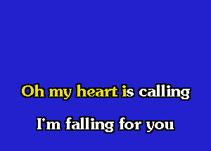 Oh my heart is calling

I'm falling for you