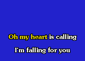 Oh my heart is calling

I'm falling for you