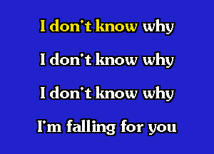 I don't know why

ldon't know why

ldon't know why

I'm falling for you