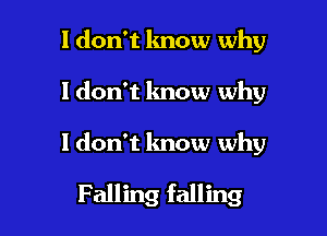 I don't know why

ldon't know why

ldon't know why

Falling falling