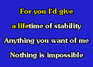 For you I'd give
a lifetime of stability
Anything you want of me

Nothing is impossible