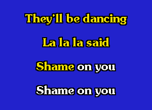 They'll be dancing
La la la said

Shame on you

Shame on you