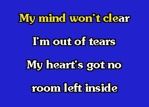 My mind won't clear
I'm out of tears
My heart's got no

room left inside