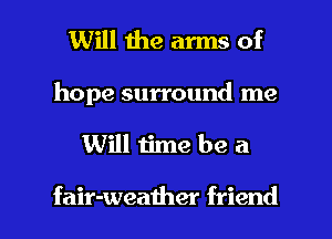 Will the arms of
hope surround me

Will time be a

fair-weather friend I