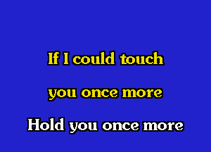 If I could touch

you once more

Hold you once more