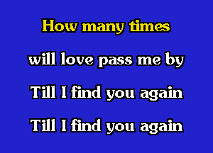 How many times
will love pass me by
Till I find you again

Till I find you again