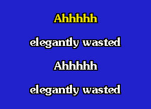 Ahhhhh
elegantly wasted
Ahhhhh

elegantly wasted