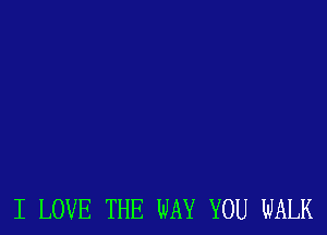 I LOVE THE WAY YOU WALK
