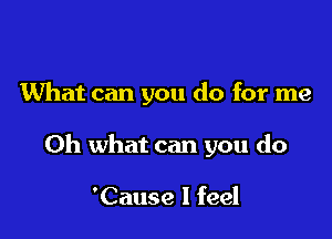 What can you do for me

Oh what can you do

'Cause I feel