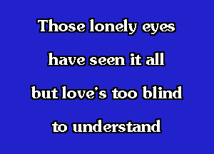 Those lonely eyes

have seen it all
but love's too blind

to understand