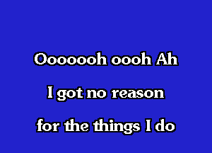 Ooooooh oooh Ah

I got no reason

for the things I do