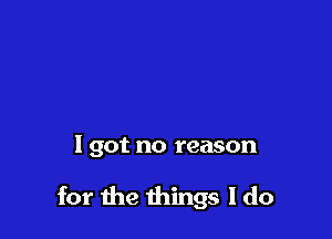 1 got no reason

for the things I do