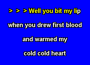 za t) y Well you bit my lip

when you drew first blood

and warmed my

cold cold heart