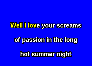 Well I love your screams

of passion in the long

hot summer night