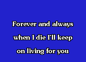 Forever and always

when 1 die I'll keep

on living for you