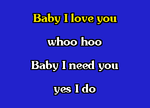 Baby I love you

whoo hoo

Baby I need you

yes Ido