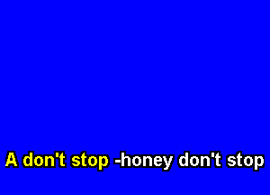 A don't stop -honey don't stop