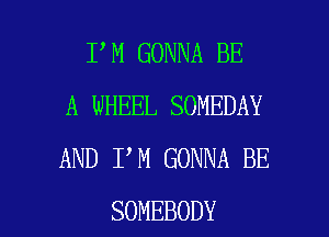 I M GONNA BE
A WHEEL SOMEDAY
AND I M GONNA BE

SOMEBODY l
