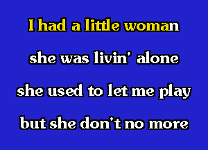 I had a little woman
she was livin' alone
she used to let me play

but she don't no more