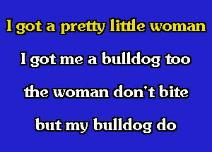 I got a pretty little woman
I got me a bulldog too
the woman don't bite

but my bulldog do