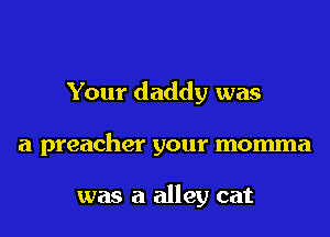 Your daddy was

a preacher your momma

was a alley cat