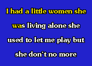 I had a little women she
was living alone she
used to let me play but

she don't no more