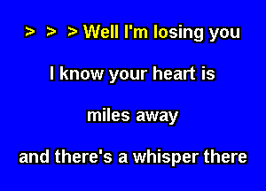 ) t. Well I'm losing you
I know your heart is

miles away

and there's a whisper there