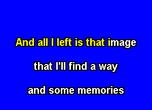 And all I left is that image

that I'll find a way

and some memories