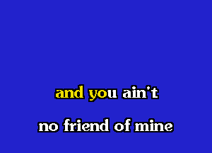 and you ain't

no friend of mine