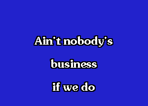 Ain't nobody's

business

if we do