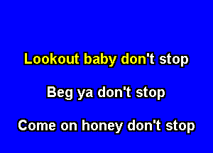 Lookout baby don't stop

Beg ya don't stop

Come on honey don't stop