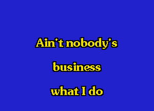 Ain't nobody's

business

what I do