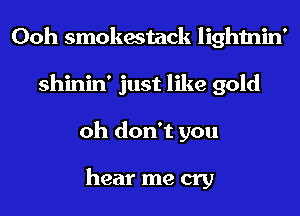 Ooh smokestack lightnin'
shinin' just like gold
oh don't you

hear me cry