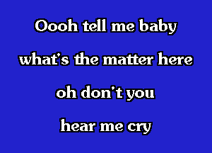 Oooh tell me baby

what's the matter here

oh don't you

hear me cry