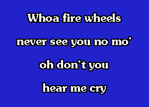 Whoa fire wheels

never see you no mo'

oh don't you

hear me cry