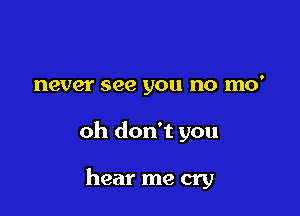 never see you no mo'

oh don't you

hear me cry