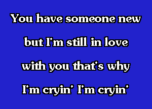 You have someone new
but I'm still in love
with you that's why

I'm cryin' I'm cryin'