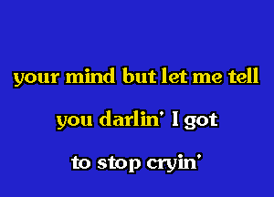 your mind but let me tell

you darlin' I got

to stop cryin'