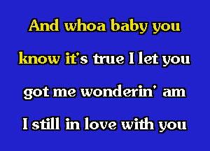 And whoa baby you
know it's true I let you
got me wonderin' am

I still in love with you