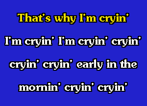 That's why I'm cryin'
I'm cryin' I'm cryin' cryin'
cryin' cryin' early in the

mornin' cryin' cryin'