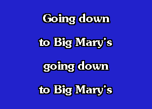 Going down

to Big Mary's

going down

to Big Mary's