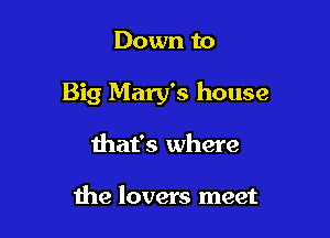 Down to

Big Mary's house

that's where

the lovers meet