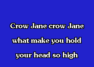 Crow Jane crow Jane

what make you hold

your head so high