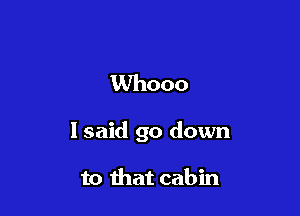 1Whooo

I said go down

to that cabin